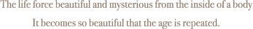 The life force beautiful and mysterious from the inside of a body It becomes so beautiful that the age is repeated.